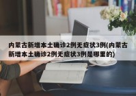 内蒙古新增本土确诊2例无症状3例(内蒙古新增本土确诊2例无症状3例是哪里的)