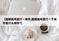 【圆规画鸡蛋打一城市,圆规画鸡蛋打一个城市是什么城市?】