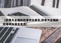 【故事大全睡前故事哄女朋友,故事大全睡前故事哄女朋友免费】