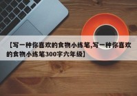 【写一种你喜欢的食物小练笔,写一种你喜欢的食物小练笔300字六年级】