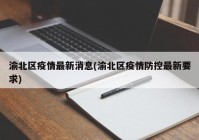 渝北区疫情最新消息(渝北区疫情防控最新要求)