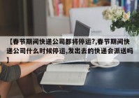 【春节期间快递公司都将停运?,春节期间快递公司什么时候停运,发出去的快递会派送吗】
