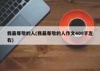 我最尊敬的人(我最尊敬的人作文400字左右)