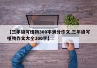 【三年级写植物300字满分作文,三年级写植物作文大全300字】