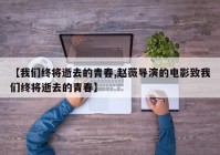 【我们终将逝去的青春,赵薇导演的电影致我们终将逝去的青春】
