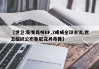 【世卫:新变异株BF.7或成全球主流,世卫组织公布新冠变异毒株】