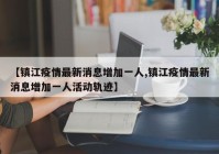 【镇江疫情最新消息增加一人,镇江疫情最新消息增加一人活动轨迹】