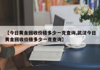 【今日黄金回收价格多少一克查询,武汉今日黄金回收价格多少一克查询】