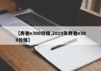 【奔驰e300价格,2019年奔驰e300价格】