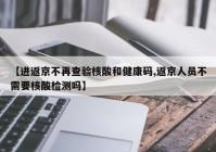 【进返京不再查验核酸和健康码,返京人员不需要核酸检测吗】
