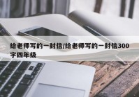 给老师写的一封信/给老师写的一封信300字四年级
