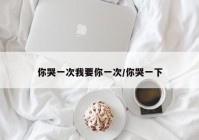 你哭一次我要你一次/你哭一下