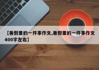 【暑假里的一件事作文,暑假里的一件事作文400字左右】