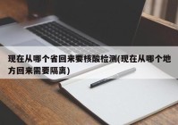 现在从哪个省回来要核酸检测(现在从哪个地方回来需要隔离)