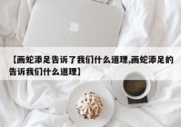 【画蛇添足告诉了我们什么道理,画蛇添足的告诉我们什么道理】