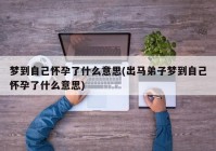 梦到自己怀孕了什么意思(出马弟子梦到自己怀孕了什么意思)