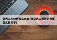 郑大二附院研究生怎么样(郑大二附院研究生怎么样知乎)