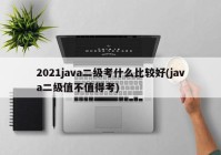 2021java二级考什么比较好(java二级值不值得考)