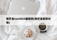 斯巴鲁suv2019最新款(斯巴鲁新款价格)