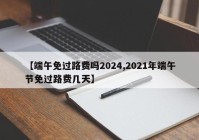【端午免过路费吗2024,2021年端午节免过路费几天】