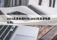 2023高速免费时间(2022年高速免费几天)
