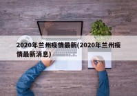 2020年兰州疫情最新(2020年兰州疫情最新消息)