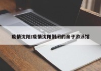 疫情沈阳/疫情沈阳倒闭的亲子游泳馆