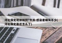 河北保定现状如何?市民:感染者确实不少(河北保定最近怎么了)