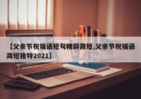 【父亲节祝福语短句精辟简短,父亲节祝福语简短独特2021】