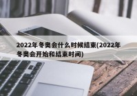 2022年冬奥会什么时候结束(2022年冬奥会开始和结束时间)