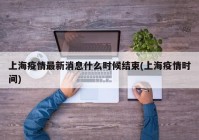 上海疫情最新消息什么时候结束(上海疫情时间)