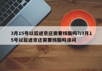 3月15号以后进京还需要核酸吗?/3月15号以后进京还需要核酸吗请问