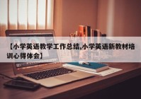 【小学英语教学工作总结,小学英语新教材培训心得体会】