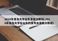 2016年青岛大学山东录取分数线(2016年青岛大学在山东的各专业录取分数线)