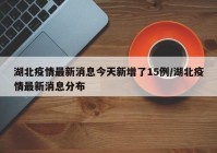 湖北疫情最新消息今天新增了15例/湖北疫情最新消息分布