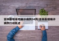 吉林新增本地确诊病例54例/吉林新增确诊病例行动轨迹