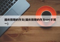 国庆假期的作文(国庆假期的作文600字初一)