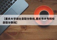 【重庆大学湖北录取分数线,重庆市大专院校录取分数线】