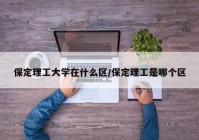 保定理工大学在什么区/保定理工是哪个区