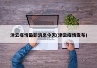 津云疫情最新消息今天(津云疫情发布)