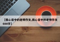 【我心目中的老师作文,我心目中的老师作文600字】