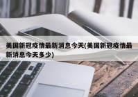 美国新冠疫情最新消息今天(美国新冠疫情最新消息今天多少)
