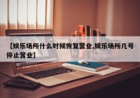【娱乐场所什么时候恢复营业,娱乐场所几号停止营业】