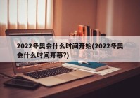 2022冬奥会什么时间开始(2022冬奥会什么时间开幕?)