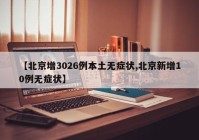 【北京增3026例本土无症状,北京新增10例无症状】