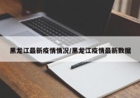 黑龙江最新疫情情况/黑龙江疫情最新数据