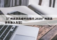 【广州滴滴高峰时段限行,2020广州滴滴快车准入车型】