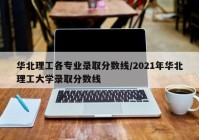 华北理工各专业录取分数线/2021年华北理工大学录取分数线