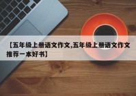 【五年级上册语文作文,五年级上册语文作文推荐一本好书】