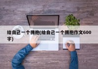 给自己一个拥抱(给自己一个拥抱作文600字)